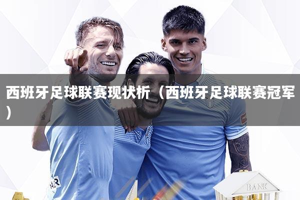 西班牙足球联赛现状析(西班牙足球联赛冠军)